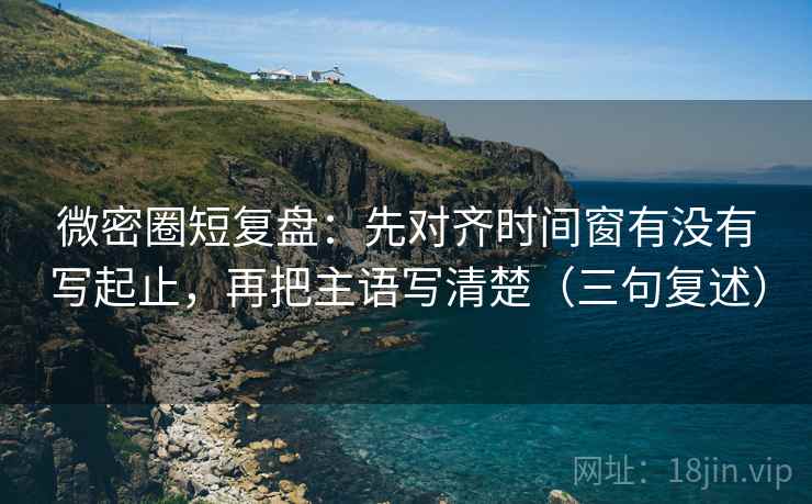 微密圈短复盘:先对齐时间窗有没有写起止,再把主语写清楚(三句复述) 微密圈短复盘:先对齐时间窗有没有写起止,再把主语写清楚(三句复述)