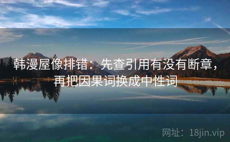 韩漫屋像排错：先查引用有没有断章，再把因果词换成中性词