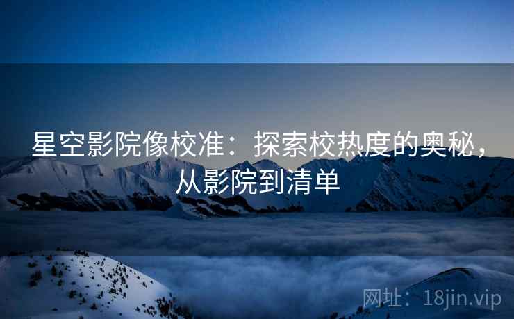 星空影院像校准:探索校热度的奥秘,从影院到清单 星空影院像校准:探索校热度的奥秘,从影院到清单