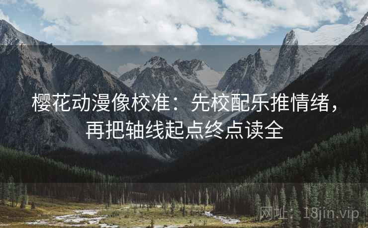 樱花动漫像校准:先校配乐推情绪,再把轴线起点终点读全 樱花动漫像校准:先校配乐推情绪,再把轴线起点终点读全