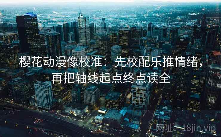 樱花动漫像校准:先校配乐推情绪,再把轴线起点终点读全 樱花动漫像校准:先校配乐推情绪,再把轴线起点终点读全