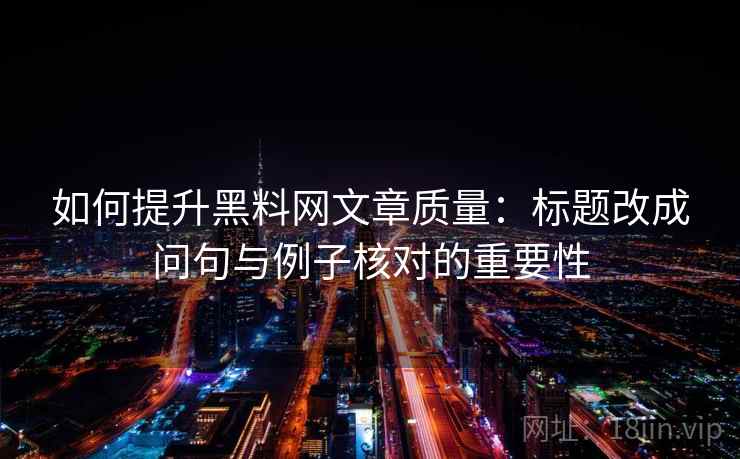 如何提升黑料网文章质量:标题改成问句与例子核对的重要性 如何提升黑料网文章质量:标题改成问句与例子核对的重要性