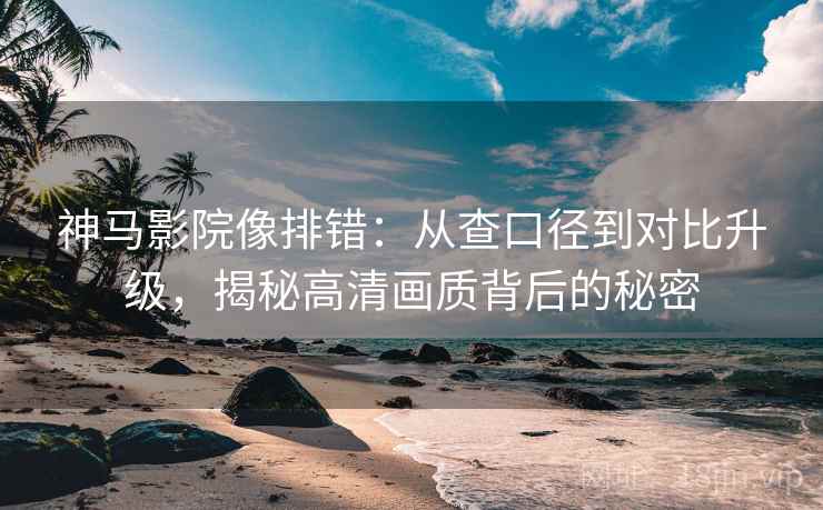 神马影院像排错：从查口径到对比升级，揭秘高清画质背后的秘密