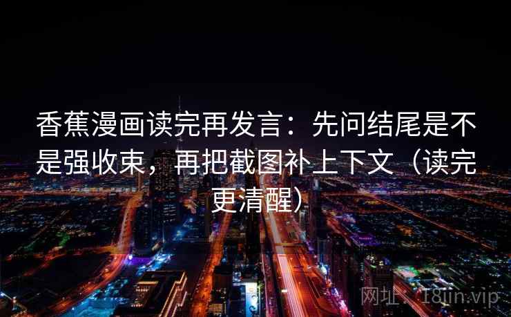 香蕉漫画读完再发言：先问结尾是不是强收束，再把截图补上下文（读完更清醒）