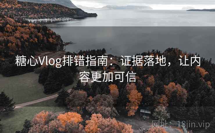 糖心Vlog排错指南:证据落地,让内容更加可信 糖心Vlog排错指南:证据落地,让内容更加可信