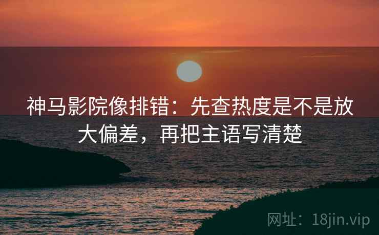 神马影院像排错:先查热度是不是放大偏差,再把主语写清楚 神马影院像排错:先查热度是不是放大偏差,再把主语写清楚