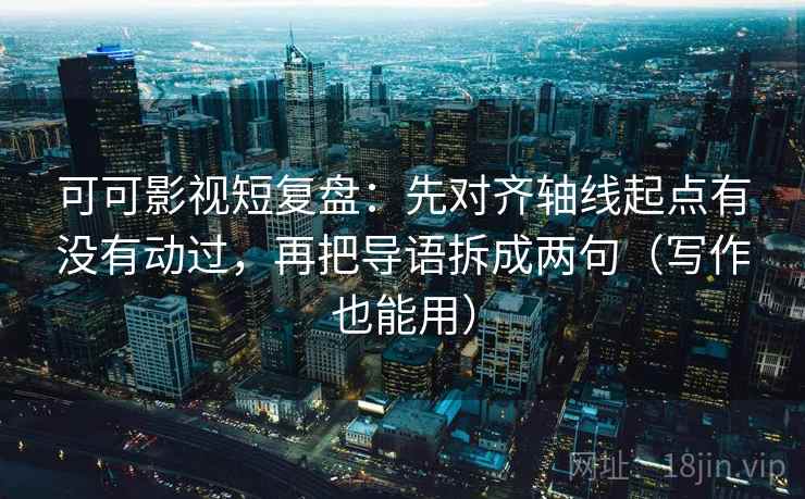 可可影视短复盘：先对齐轴线起点有没有动过，再把导语拆成两句（写作也能用）
