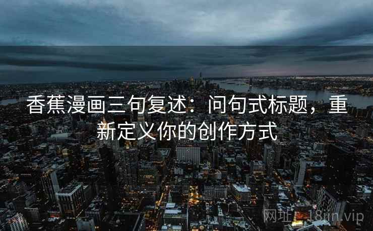 香蕉漫画三句复述:问句式标题,重新定义你的创作方式 香蕉漫画三句复述:问句式标题,重新定义你的创作方式