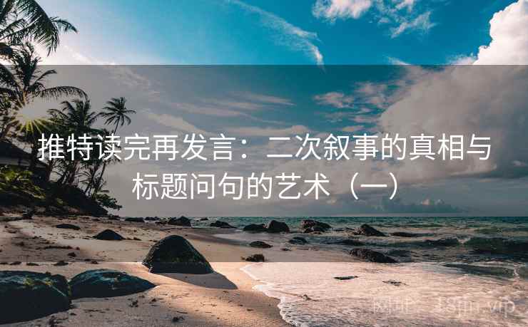 推特读完再发言:二次叙事的真相与标题问句的艺术(一) 推特读完再发言:二次叙事的真相与标题问句的艺术(一)