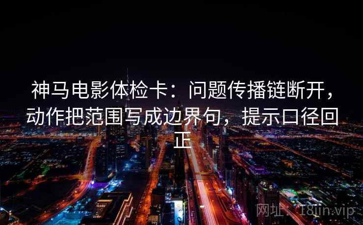 神马电影体检卡:问题传播链断开,动作把范围写成边界句,提示口径回正 神马电影体检卡:问题传播链断开,动作把范围写成边界句,提示口径回正