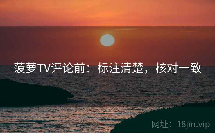 菠萝TV评论前：标注清楚，核对一致
