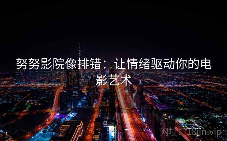 努努影院像排错:让情绪驱动你的电影艺术 努努影院像排错:让情绪驱动你的电影艺术