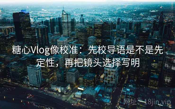 糖心Vlog像校准:先校导语是不是先定性,再把镜头选择写明 糖心Vlog像校准:先校导语是不是先定性,再把镜头选择写明