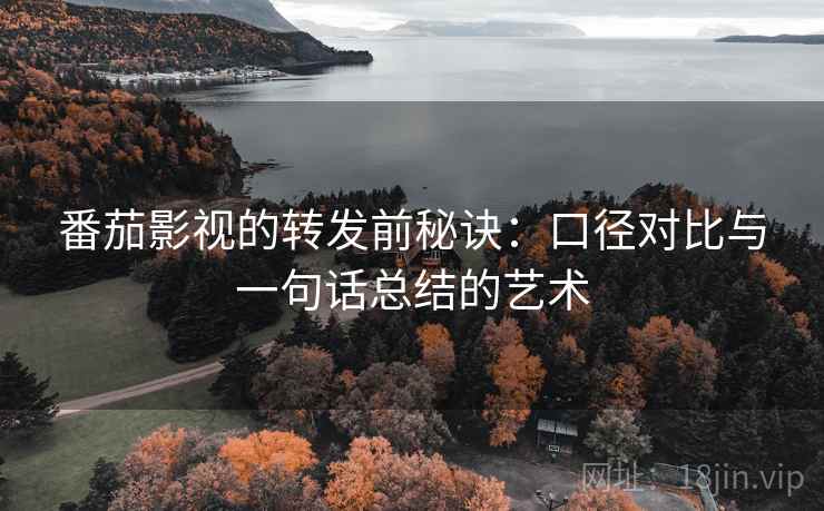 番茄影视的转发前秘诀：口径对比与一句话总结的艺术