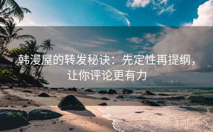 韩漫屋的转发秘诀:先定性再提纲,让你评论更有力 韩漫屋的转发秘诀:先定性再提纲,让你评论更有力