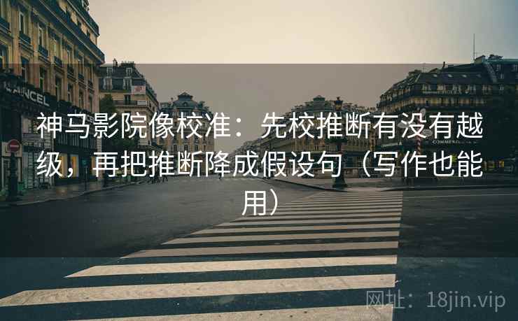 神马影院像校准:先校推断有没有越级,再把推断降成假设句(写作也能用) 神马影院像校准:先校推断有没有越级,再把推断降成假设句(写作也能用)