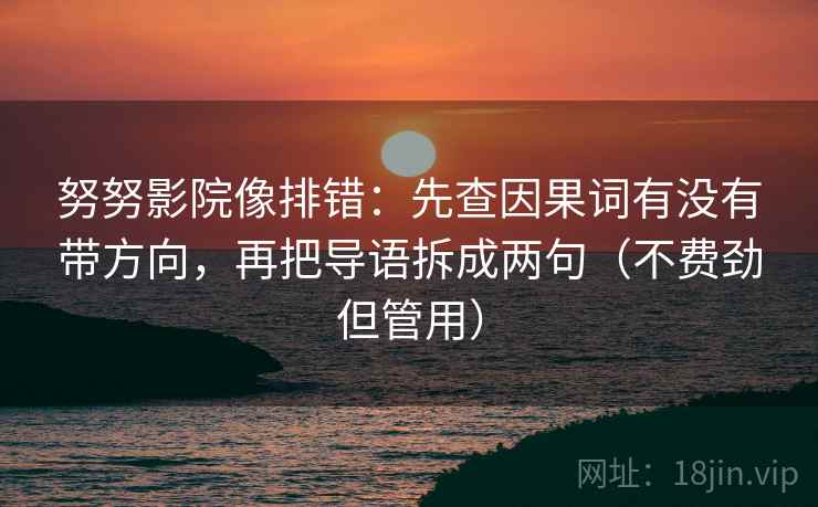 努努影院像排错：先查因果词有没有带方向，再把导语拆成两句（不费劲但管用）