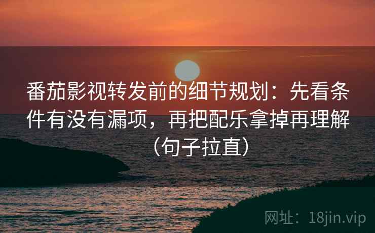 番茄影视转发前的细节规划:先看条件有没有漏项,再把配乐拿掉再理解(句子拉直) 番茄影视转发前的细节规划:先看条件有没有漏项,再把配乐拿掉再理解(句子拉直)