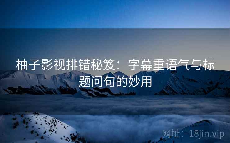 柚子影视排错秘笈：字幕重语气与标题问句的妙用