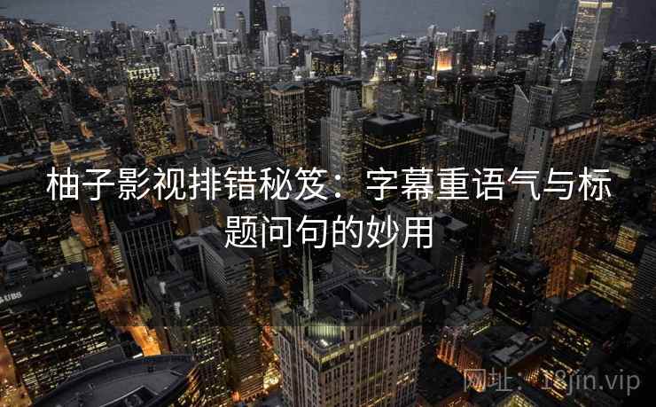 柚子影视排错秘笈：字幕重语气与标题问句的妙用