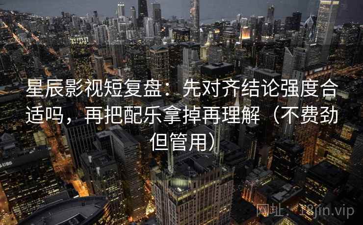 星辰影视短复盘:先对齐结论强度合适吗,再把配乐拿掉再理解(不费劲但管用) 星辰影视短复盘:先对齐结论强度合适吗,再把配乐拿掉再理解(不费劲但管用)