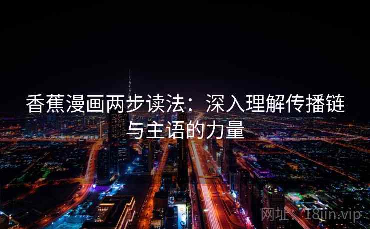 香蕉漫画两步读法:深入理解传播链与主语的力量 香蕉漫画两步读法:深入理解传播链与主语的力量