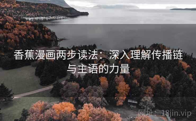 香蕉漫画两步读法:深入理解传播链与主语的力量 香蕉漫画两步读法:深入理解传播链与主语的力量