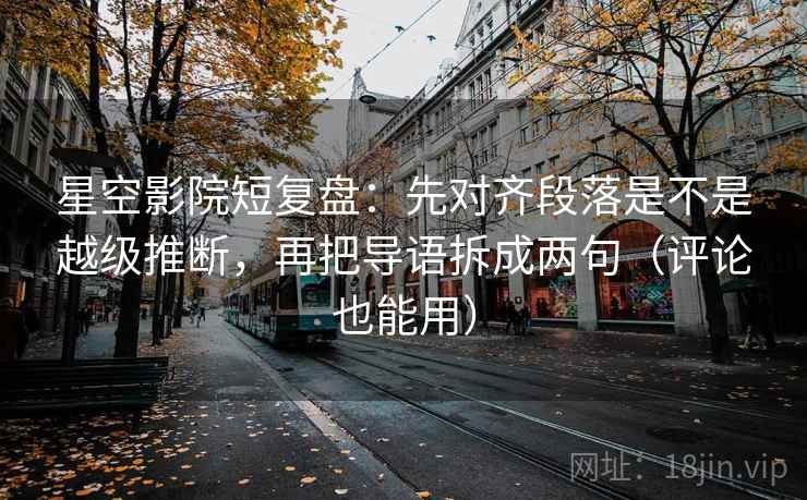 星空影院短复盘：先对齐段落是不是越级推断，再把导语拆成两句（评论也能用）