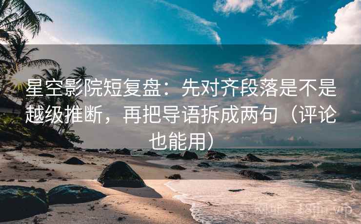 星空影院短复盘：先对齐段落是不是越级推断，再把导语拆成两句（评论也能用）