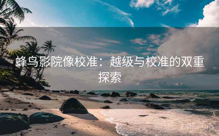蜂鸟影院像校准：越级与校准的双重探索