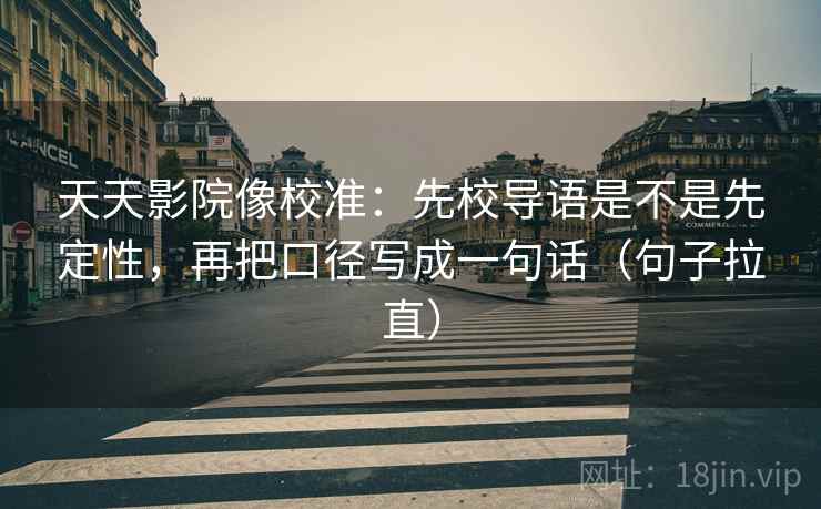 天天影院像校准:先校导语是不是先定性,再把口径写成一句话(句子拉直) 天天影院像校准:先校导语是不是先定性,再把口径写成一句话(句子拉直)