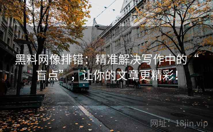黑料网像排错：精准解决写作中的“盲点”，让你的文章更精彩！