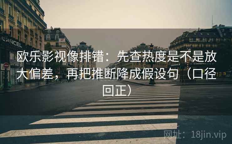 欧乐影视像排错：先查热度是不是放大偏差，再把推断降成假设句（口径回正）
