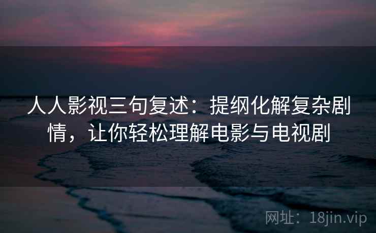 人人影视三句复述：提纲化解复杂剧情，让你轻松理解电影与电视剧