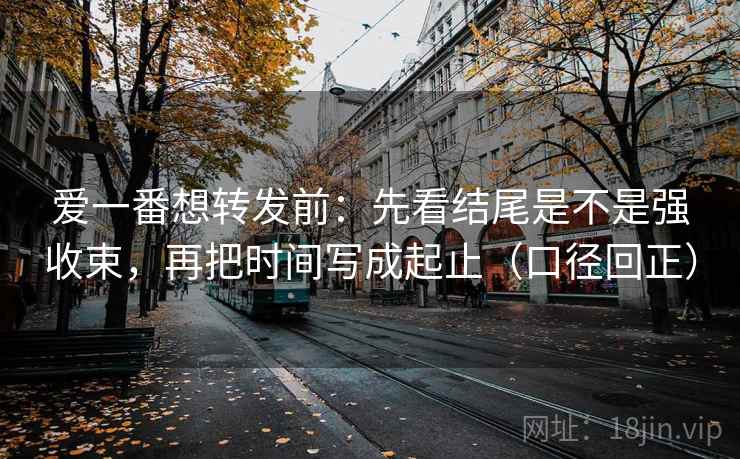 爱一番想转发前：先看结尾是不是强收束，再把时间写成起止（口径回正）