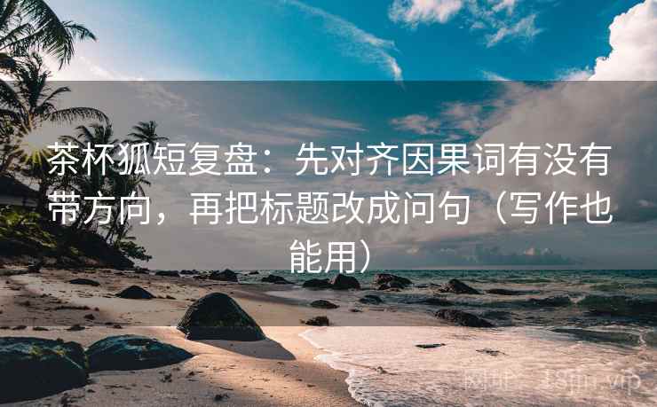 茶杯狐短复盘：先对齐因果词有没有带方向，再把标题改成问句（写作也能用）