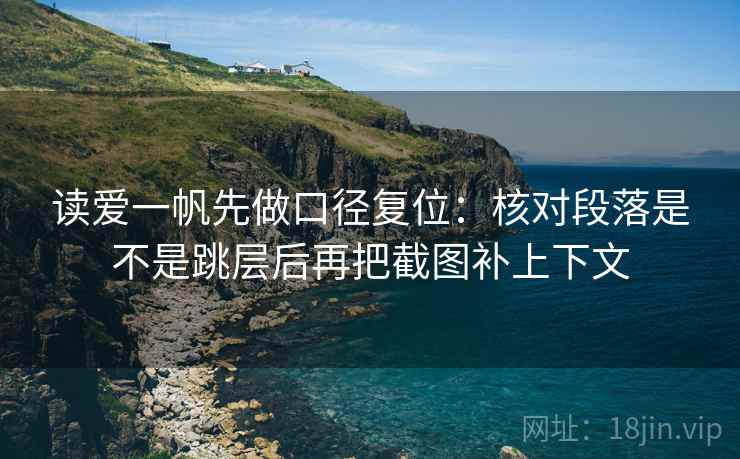 读爱一帆先做口径复位:核对段落是不是跳层后再把截图补上下文 读爱一帆先做口径复位:核对段落是不是跳层后再把截图补上下文