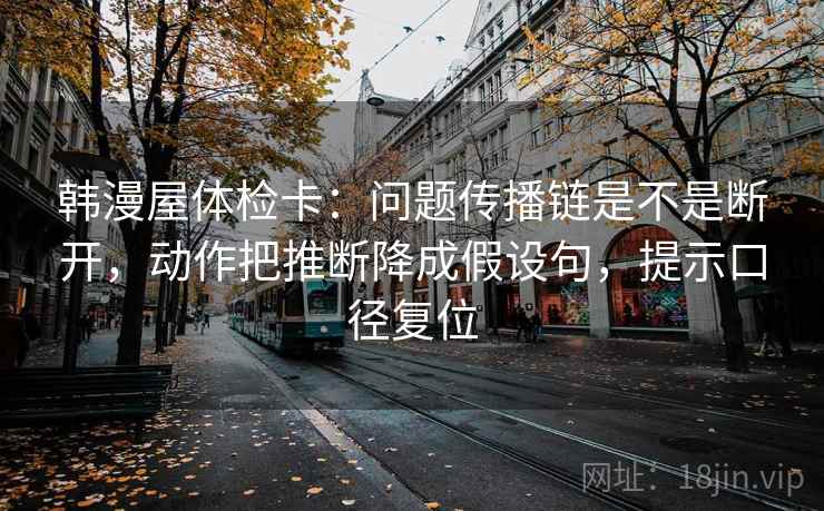 韩漫屋体检卡:问题传播链是不是断开,动作把推断降成假设句,提示口径复位 韩漫屋体检卡:问题传播链是不是断开,动作把推断降成假设句,提示口径复位