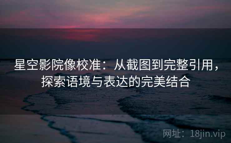 星空影院像校准：从截图到完整引用，探索语境与表达的完美结合