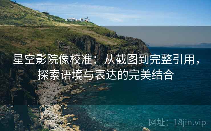 星空影院像校准：从截图到完整引用，探索语境与表达的完美结合