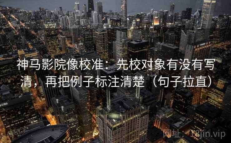 神马影院像校准:先校对象有没有写清,再把例子标注清楚(句子拉直) 神马影院像校准:先校对象有没有写清,再把例子标注清楚(句子拉直)