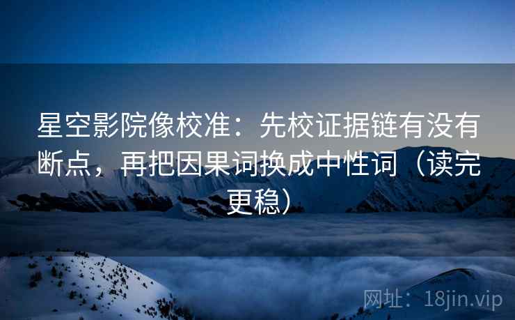 星空影院像校准:先校证据链有没有断点,再把因果词换成中性词(读完更稳) 星空影院像校准:先校证据链有没有断点,再把因果词换成中性词(读完更稳)