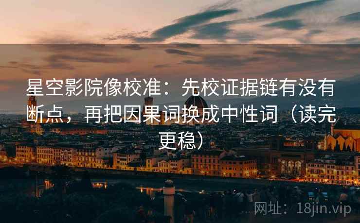 星空影院像校准:先校证据链有没有断点,再把因果词换成中性词(读完更稳) 星空影院像校准:先校证据链有没有断点,再把因果词换成中性词(读完更稳)