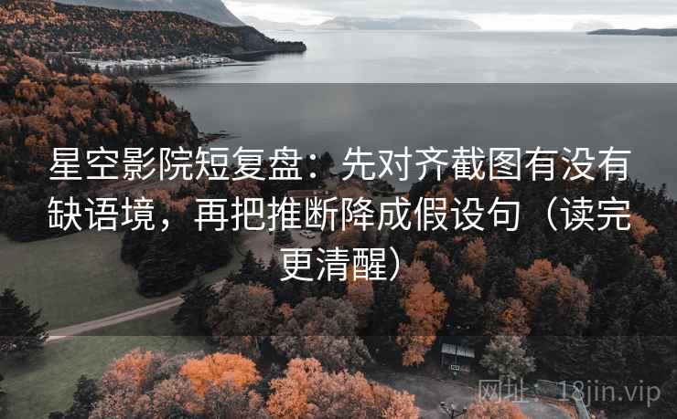 星空影院短复盘:先对齐截图有没有缺语境,再把推断降成假设句(读完更清醒) 星空影院短复盘:先对齐截图有没有缺语境,再把推断降成假设句(读完更清醒)
