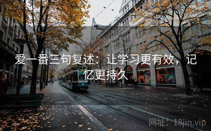 爱一番三句复述:让学习更有效,记忆更持久 爱一番三句复述:让学习更有效,记忆更持久