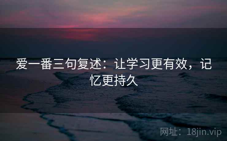 爱一番三句复述:让学习更有效,记忆更持久 爱一番三句复述:让学习更有效,记忆更持久