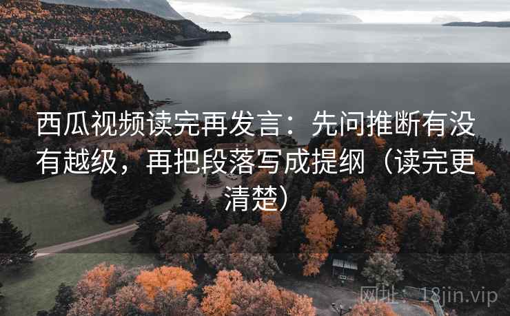 西瓜视频读完再发言:先问推断有没有越级,再把段落写成提纲(读完更清楚) 西瓜视频读完再发言:先问推断有没有越级,再把段落写成提纲(读完更清楚)