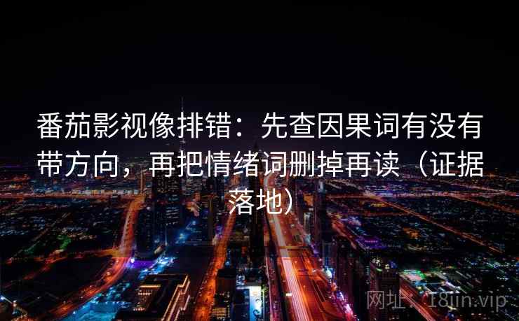 番茄影视像排错:先查因果词有没有带方向,再把情绪词删掉再读(证据落地) 番茄影视像排错:先查因果词有没有带方向,再把情绪词删掉再读(证据落地)