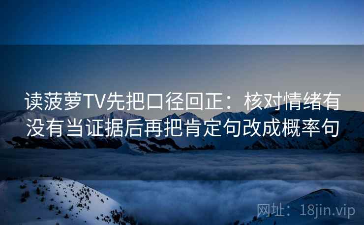 读菠萝TV先把口径回正:核对情绪有没有当证据后再把肯定句改成概率句 读菠萝TV先把口径回正:核对情绪有没有当证据后再把肯定句改成概率句