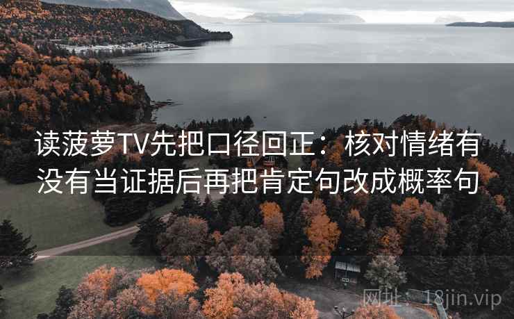 读菠萝TV先把口径回正:核对情绪有没有当证据后再把肯定句改成概率句 读菠萝TV先把口径回正:核对情绪有没有当证据后再把肯定句改成概率句